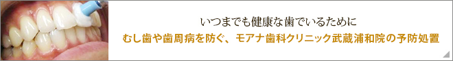 いつまでも健康な歯でいるために　むし歯や歯周病を防ぐ、モアナ歯科クリニック武蔵浦和院の予防処置