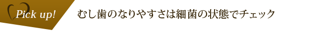 Pick up! むし歯のなりやすさは細菌の状態でチェック