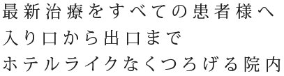 最新治療をすべての患者様へ入り口から出口まで　ホテルライクなくつろげる院内