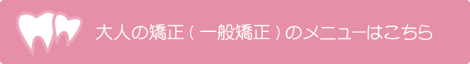 大人の矯正（一般矯正）のメニューはこちら