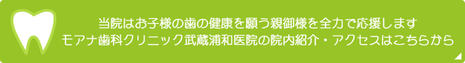 当院はお子様の歯の健康を願う親御様を全力で応援します　モアナ歯科クリニック武蔵浦和院の院内紹介・アクセスはこちらから