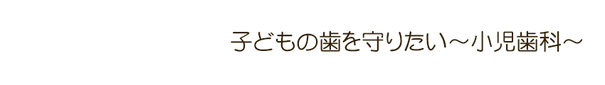 子どもの歯を守りたい～小児歯科～