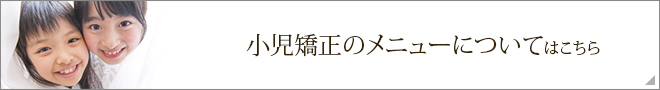 小児矯正のメニューについてはこちら