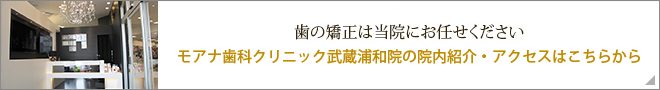 歯の矯正は当院にお任せください　モアナ歯科クリニック武蔵浦和院の院内紹介・アクセスはこちらから