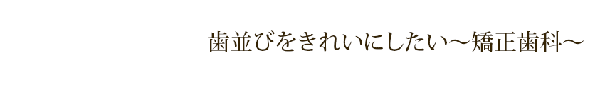 歯並びをきれいにしたい～矯正歯科～