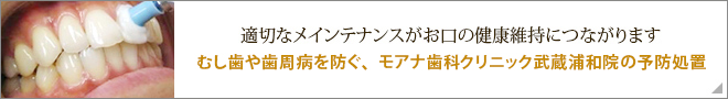 適切なメインテナンスがお口の健康維持につながります　むし歯や歯周病を防ぐ、モアナ歯科クリニック武蔵浦和院の予防処置