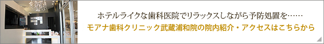 ホテルライクな歯科医院でリラックスしながら予防処置を……　モアナ歯科クリニック武蔵浦和院の院内紹介・アクセスはこちらから