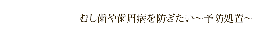 むし歯や歯周病を防ぎたい～予防処置～